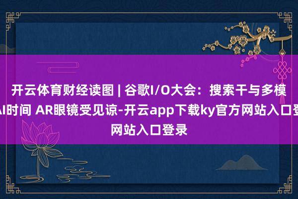 开云体育财经读图 | 谷歌I/O大会：搜索干与多模态AI时间 AR眼镜受见谅-开云app下载ky官方网站入口登录