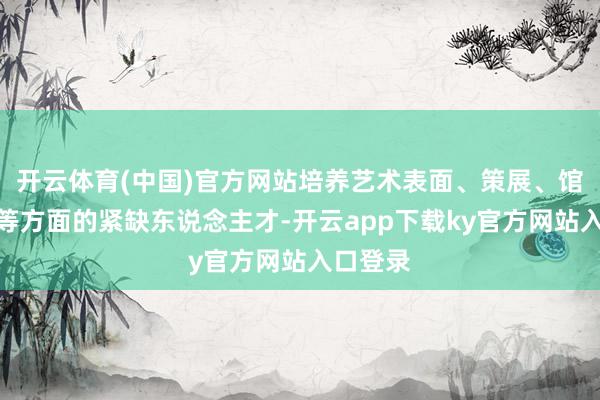 开云体育(中国)官方网站培养艺术表面、策展、馆陈打算等方面的紧缺东说念主才-开云app下载ky官方网站入口登录