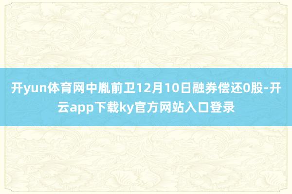 开yun体育网中胤前卫12月10日融券偿还0股-开云app下载ky官方网站入口登录