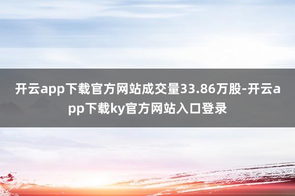 开云app下载官方网站成交量33.86万股-开云app下载ky官方网站入口登录