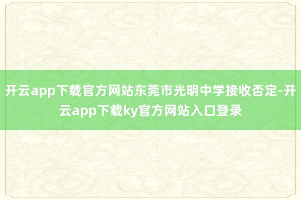 开云app下载官方网站东莞市光明中学接收否定-开云app下载ky官方网站入口登录