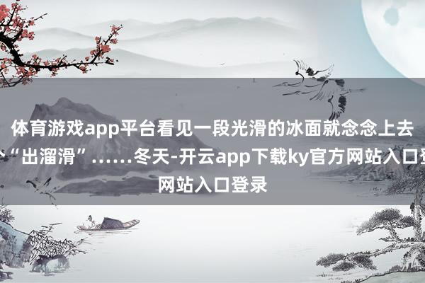 体育游戏app平台看见一段光滑的冰面就念念上去打个“出溜滑”……冬天-开云app下载ky官方网站入口登录