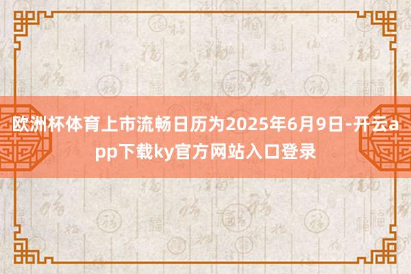 欧洲杯体育上市流畅日历为2025年6月9日-开云app下载ky官方网站入口登录