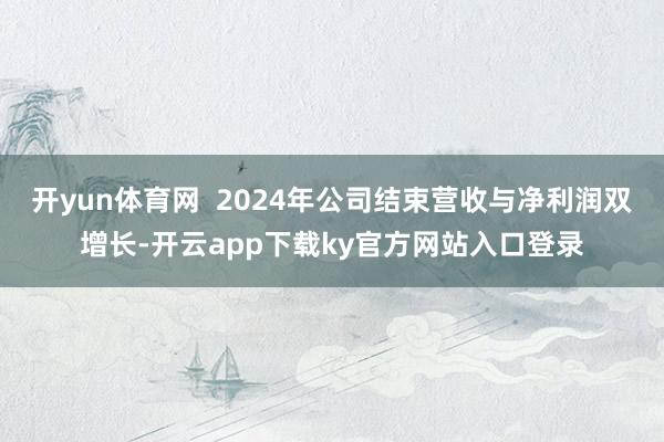 开yun体育网  2024年公司结束营收与净利润双增长-开云app下载ky官方网站入口登录