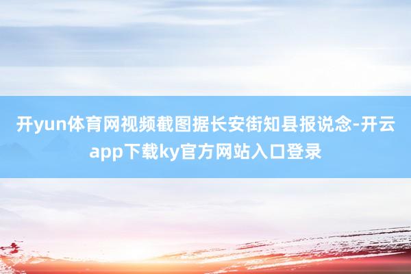 开yun体育网视频截图　　据长安街知县报说念-开云app下载ky官方网站入口登录