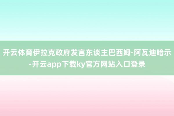 开云体育伊拉克政府发言东谈主巴西姆·阿瓦迪暗示-开云app下载ky官方网站入口登录