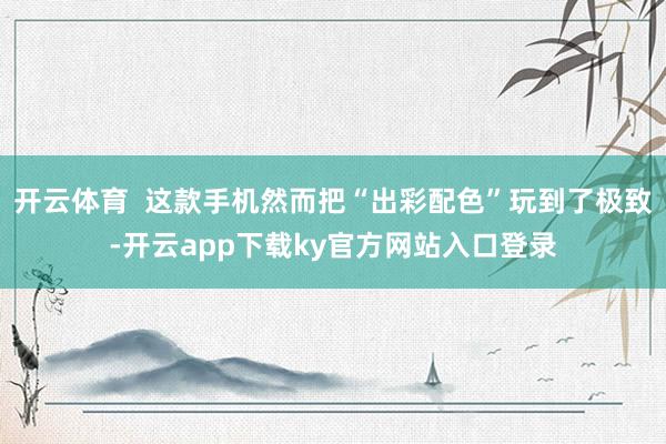 开云体育  这款手机然而把“出彩配色”玩到了极致-开云app下载ky官方网站入口登录