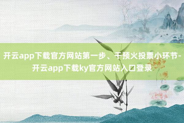 开云app下载官方网站第一步、干预火投票小环节-开云app下载ky官方网站入口登录
