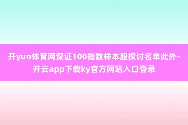 开yun体育网深证100指数样本股探讨名单此外-开云app下载ky官方网站入口登录