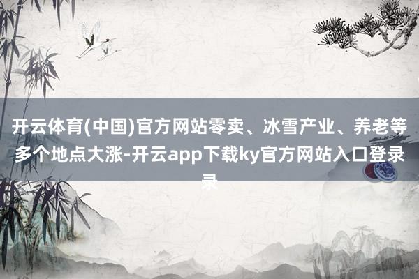 开云体育(中国)官方网站零卖、冰雪产业、养老等多个地点大涨-开云app下载ky官方网站入口登录