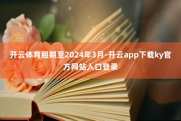 开云体育租期至2024年3月-开云app下载ky官方网站入口登录