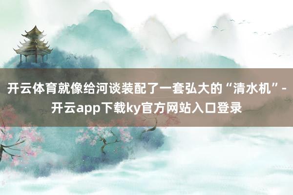 开云体育就像给河谈装配了一套弘大的“清水机”-开云app下载ky官方网站入口登录