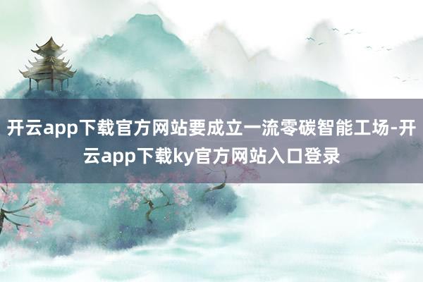 开云app下载官方网站要成立一流零碳智能工场-开云app下载ky官方网站入口登录