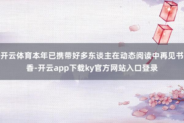 开云体育本年已携带好多东谈主在动态阅读中再见书香-开云app下载ky官方网站入口登录