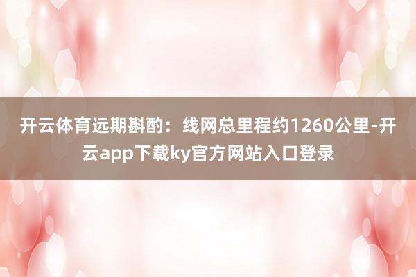 开云体育　　远期斟酌：线网总里程约1260公里-开云app下载ky官方网站入口登录