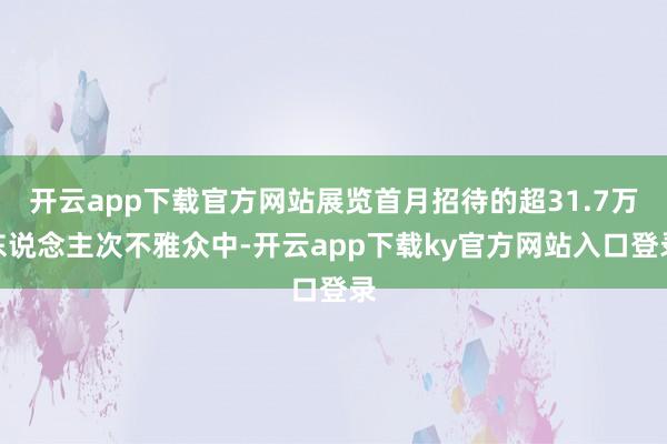 开云app下载官方网站展览首月招待的超31.7万东说念主次不雅众中-开云app下载ky官方网站入口登录