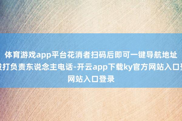 体育游戏app平台花消者扫码后即可一键导航地址、拨打负责东说念主电话-开云app下载ky官方网站入口登录