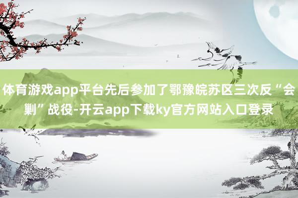 体育游戏app平台先后参加了鄂豫皖苏区三次反“会剿”战役-开云app下载ky官方网站入口登录