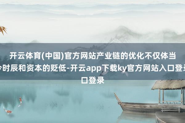 开云体育(中国)官方网站　　产业链的优化不仅体当今时辰和资本的贬低-开云app下载ky官方网站入口登录