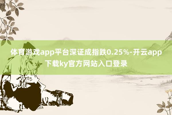 体育游戏app平台深证成指跌0.25%-开云app下载ky官方网站入口登录
