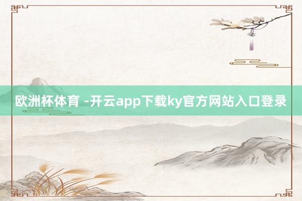 欧洲杯体育 -开云app下载ky官方网站入口登录