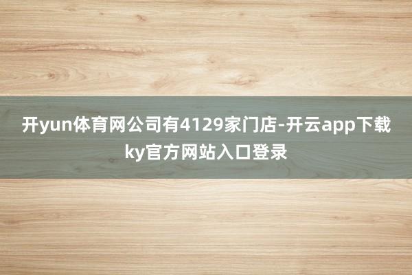 开yun体育网公司有4129家门店-开云app下载ky官方网站入口登录