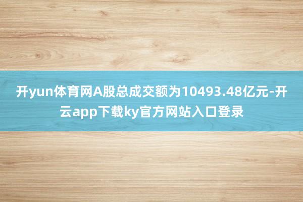 开yun体育网A股总成交额为10493.48亿元-开云app下载ky官方网站入口登录