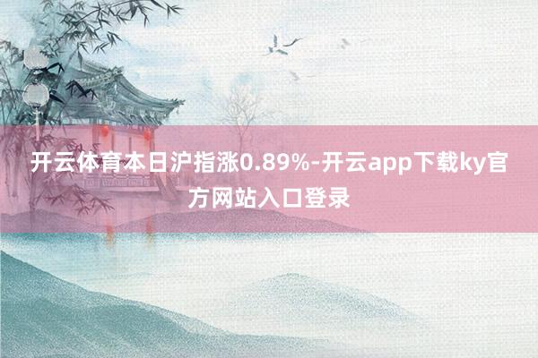 开云体育本日沪指涨0.89%-开云app下载ky官方网站入口登录