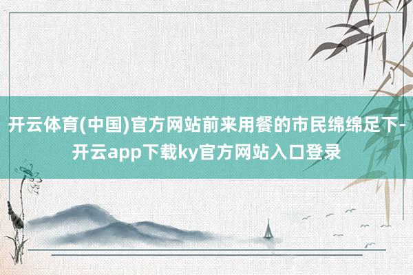 开云体育(中国)官方网站前来用餐的市民绵绵足下-开云app下载ky官方网站入口登录