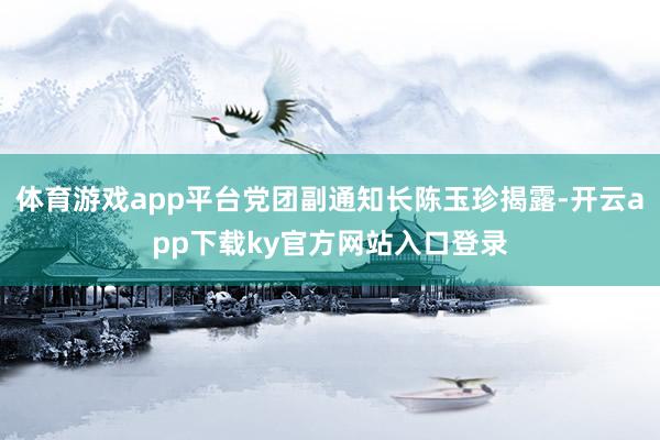 体育游戏app平台党团副通知长陈玉珍揭露-开云app下载ky官方网站入口登录