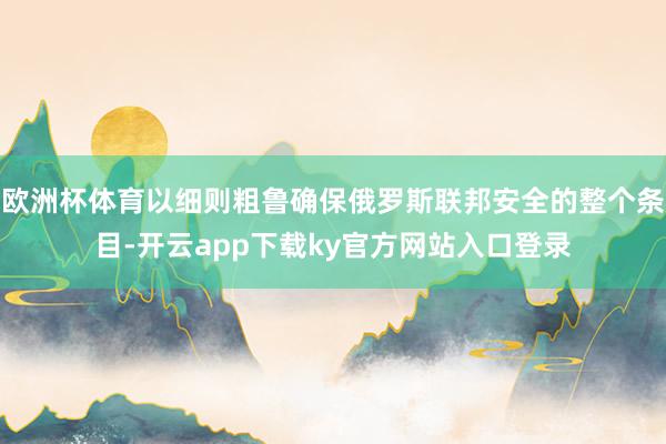 欧洲杯体育以细则粗鲁确保俄罗斯联邦安全的整个条目-开云app下载ky官方网站入口登录
