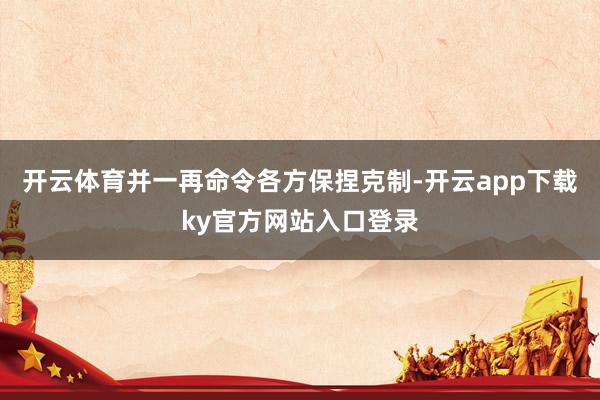 开云体育并一再命令各方保捏克制-开云app下载ky官方网站入口登录