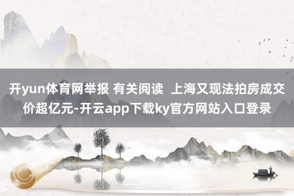 开yun体育网举报 有关阅读  上海又现法拍房成交价超亿元-开云app下载ky官方网站入口登录