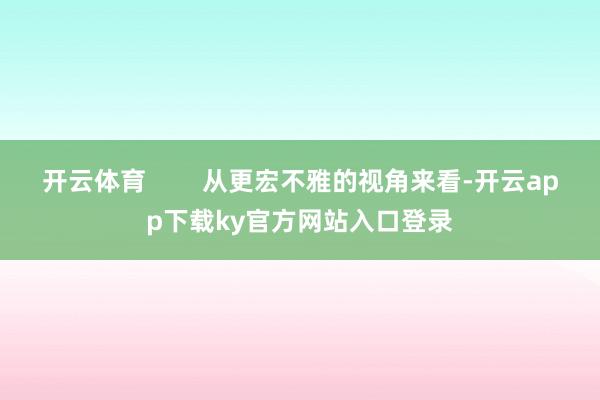 开云体育        从更宏不雅的视角来看-开云app下载ky官方网站入口登录
