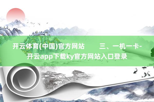 开云体育(中国)官方网站        三、一机一卡-开云app下载ky官方网站入口登录
