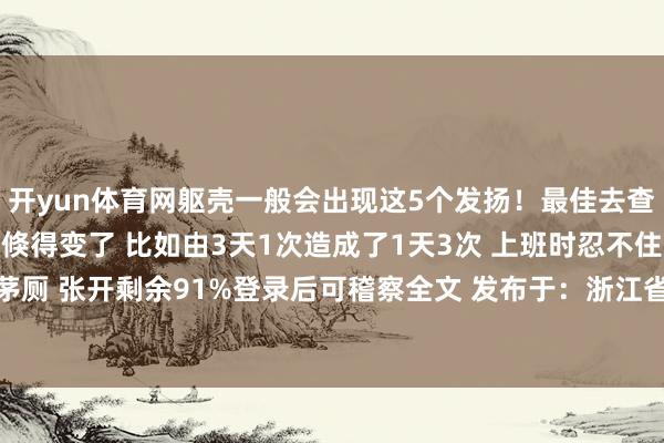 开yun体育网躯壳一般会出现这5个发扬！最佳去查一下肠镜 要是你的便便倏得变了 比如由3天1次造成了1天3次 上班时忍不住一次次跑茅厕 张开剩余91%登录后可稽察全文 发布于：浙江省-开云app下载ky官方网站入口登录