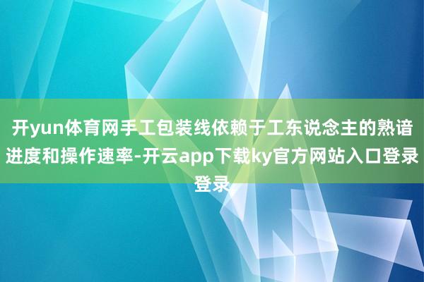 开yun体育网手工包装线依赖于工东说念主的熟谙进度和操作速率-开云app下载ky官方网站入口登录