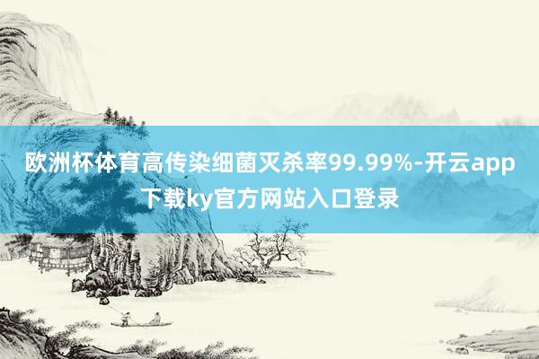 欧洲杯体育高传染细菌灭杀率99.99%-开云app下载ky官方网站入口登录
