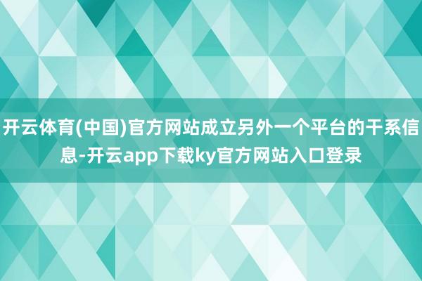 开云体育(中国)官方网站成立另外一个平台的干系信息-开云app下载ky官方网站入口登录