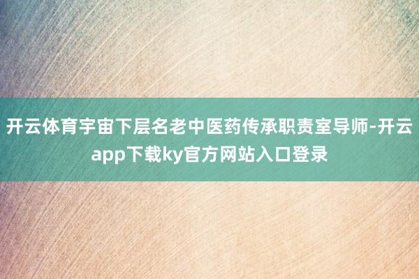开云体育宇宙下层名老中医药传承职责室导师-开云app下载ky官方网站入口登录