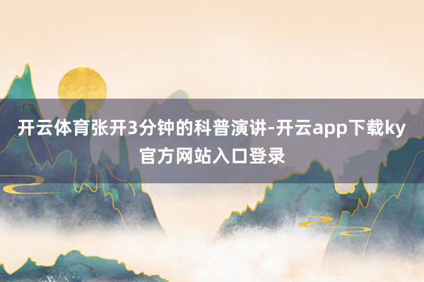 开云体育张开3分钟的科普演讲-开云app下载ky官方网站入口登录