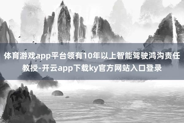 体育游戏app平台领有10年以上智能驾驶鸿沟责任教授-开云app下载ky官方网站入口登录