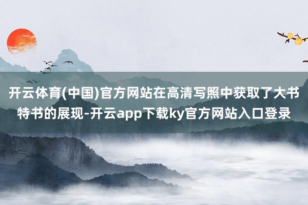 开云体育(中国)官方网站在高清写照中获取了大书特书的展现-开云app下载ky官方网站入口登录