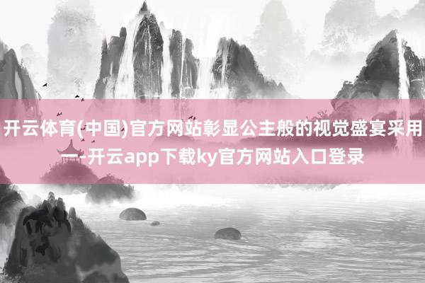 开云体育(中国)官方网站彰显公主般的视觉盛宴采用一-开云app下载ky官方网站入口登录