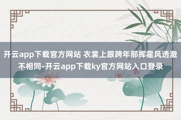 开云app下载官方网站 衣裳上跟跨年那挥霍风透澈不相同-开云app下载ky官方网站入口登录