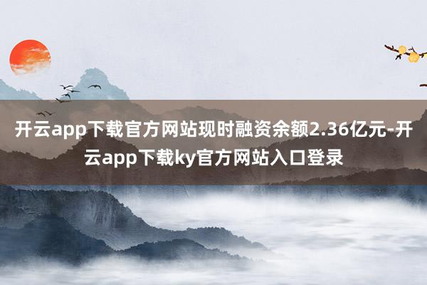 开云app下载官方网站现时融资余额2.36亿元-开云app下载ky官方网站入口登录