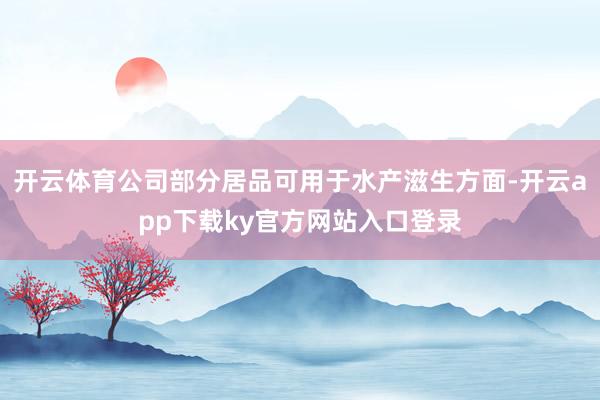 开云体育公司部分居品可用于水产滋生方面-开云app下载ky官方网站入口登录