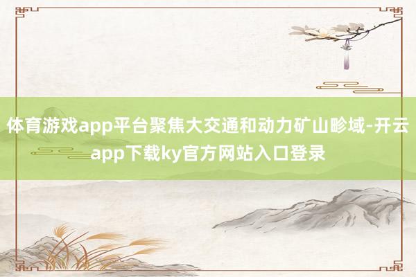 体育游戏app平台聚焦大交通和动力矿山畛域-开云app下载ky官方网站入口登录