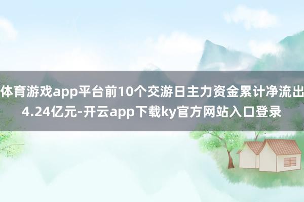 体育游戏app平台前10个交游日主力资金累计净流出4.24亿元-开云app下载ky官方网站入口登录