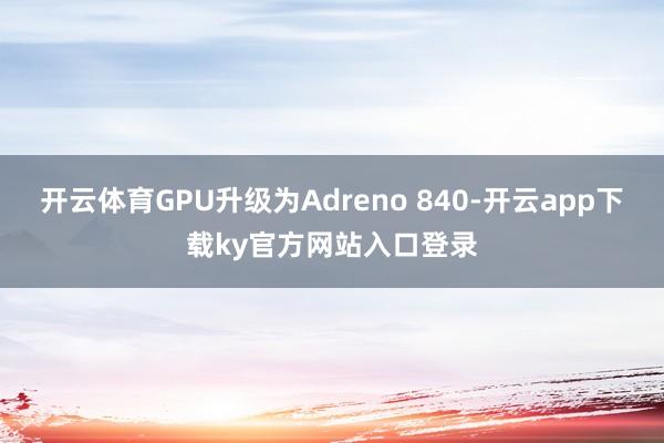 开云体育GPU升级为Adreno 840-开云app下载ky官方网站入口登录